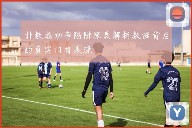 扑救成功率陷阱深度解析数据背后的真实门将表现