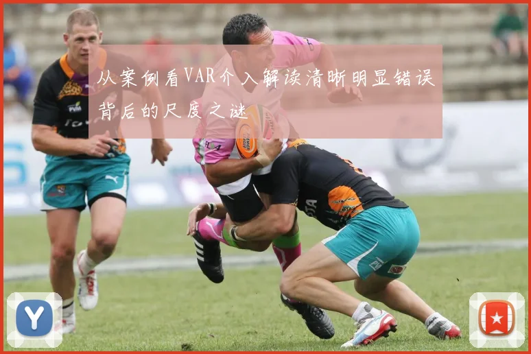 从案例看VAR介入解读清晰明显错误背后的尺度之谜